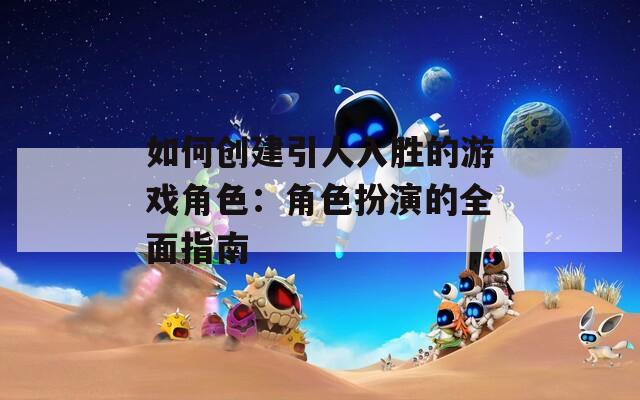 如何创建引人入胜的游戏角色：角色扮演的全面指南