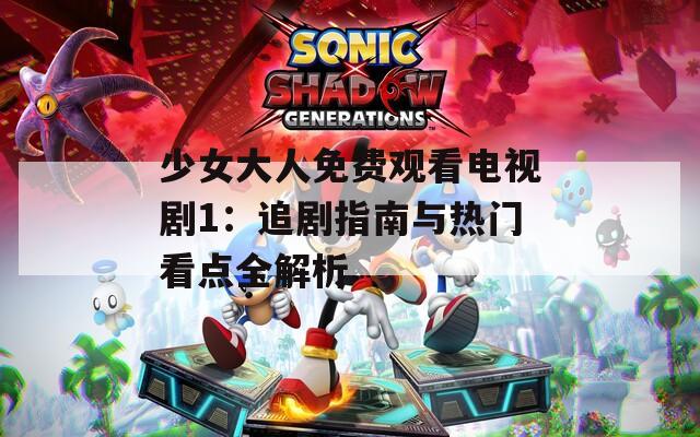 少女大人免费观看电视剧1：追剧指南与热门看点全解析