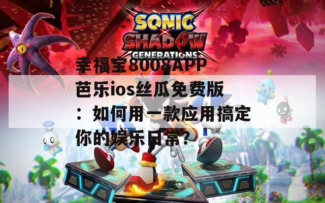 幸福宝8008APP芭乐ios丝瓜免费版：如何用一款应用搞定你的娱乐日常？