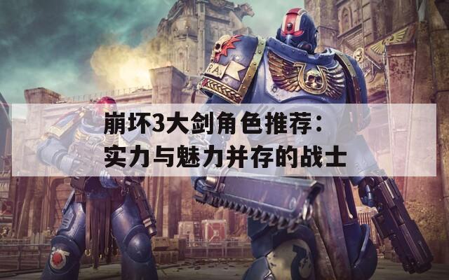 崩坏3大剑角色推荐：实力与魅力并存的战士