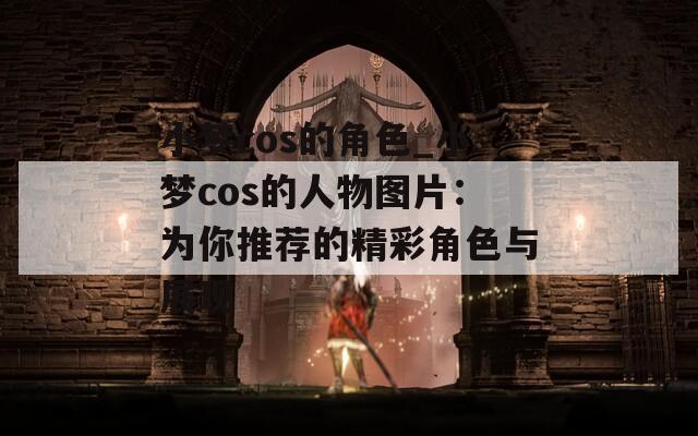 小梦cos的角色_小梦cos的人物图片：为你推荐的精彩角色与展现