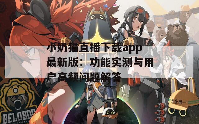 小奶猫直播下载app最新版：功能实测与用户高频问题解答