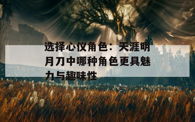 选择心仪角色：天涯明月刀中哪种角色更具魅力与趣味性