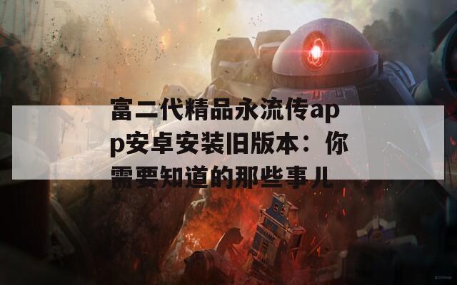 富二代精品永流传app安卓安装旧版本：你需要知道的那些事儿