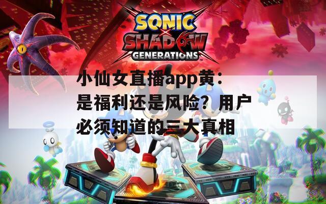 小仙女直播app黄：是福利还是风险？用户必须知道的三大真相