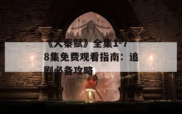 《大秦赋》全集1-78集免费观看指南：追剧必备攻略