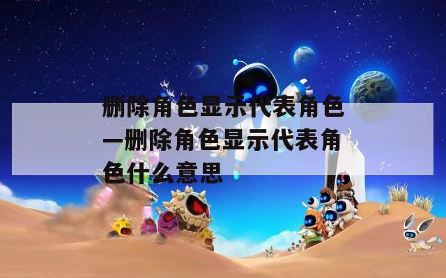 删除角色显示代表角色—删除角色显示代表角色什么意思