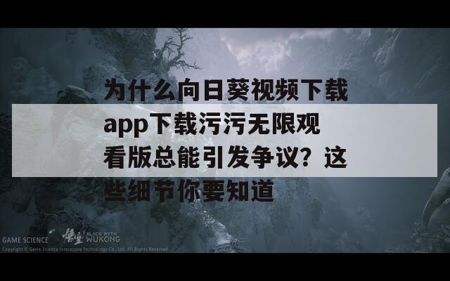 为什么向日葵视频下载app下载污污无限观看版总能引发争议？这些细节你要知道