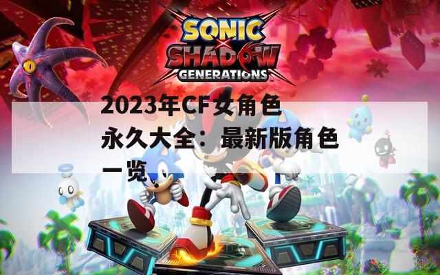 2023年CF女角色永久大全：最新版角色一览