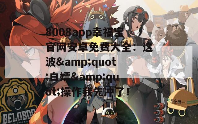 8008app幸福宝官网安卓免费大全：这波&quot;白嫖&quot;操作我先冲了！