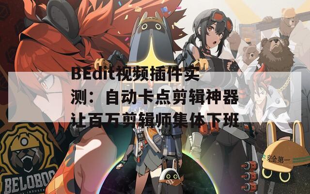 BEdit视频插件实测：自动卡点剪辑神器让百万剪辑师集体下班
