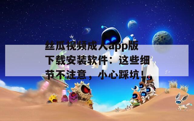 丝瓜视频成人app版下载安装软件：这些细节不注意，小心踩坑！