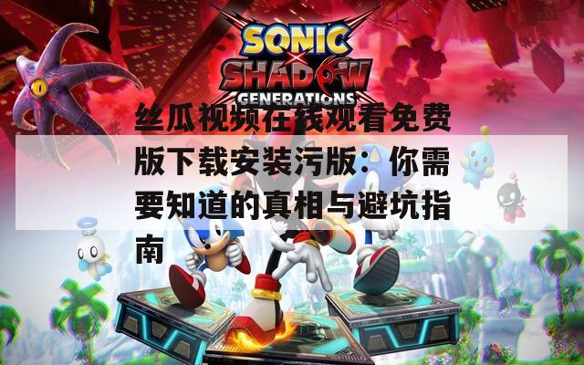 丝瓜视频在线观看免费版下载安装污版：你需要知道的真相与避坑指南