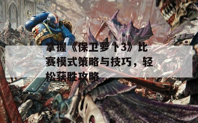 掌握《保卫萝卜3》比赛模式策略与技巧，轻松获胜攻略
