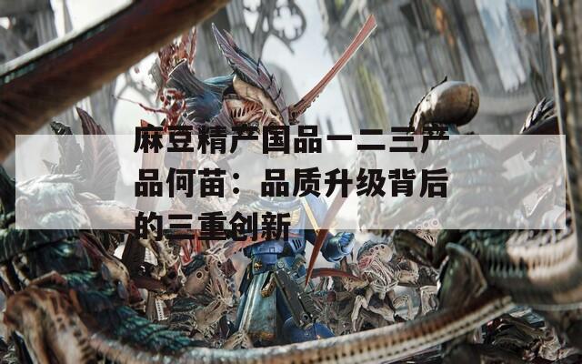 麻豆精产国品一二三产品何苗：品质升级背后的三重创新