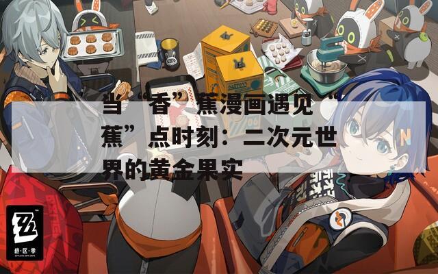 当“香”蕉漫画遇见“蕉”点时刻：二次元世界的黄金果实
