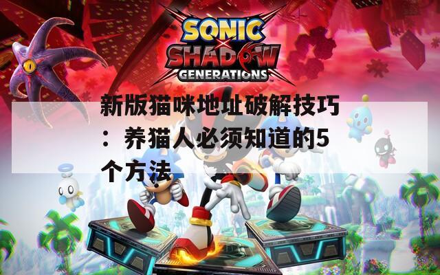 新版猫咪地址破解技巧：养猫人必须知道的5个方法