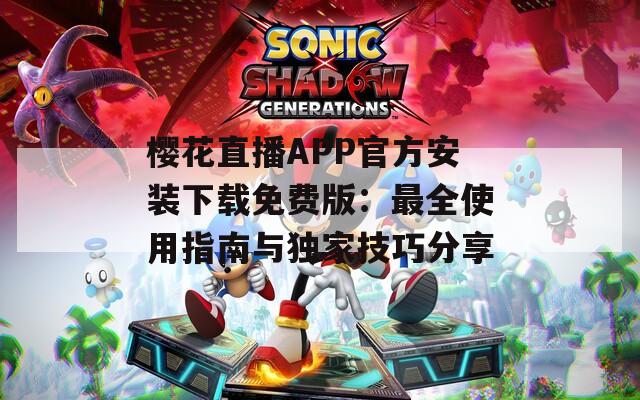 樱花直播APP官方安装下载免费版：最全使用指南与独家技巧分享